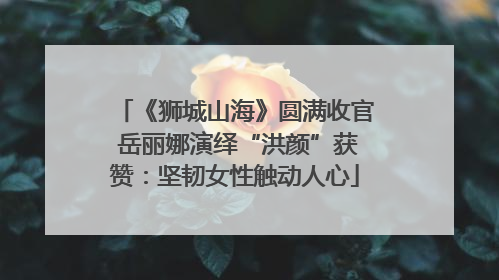 《狮城山海》圆满收官 岳丽娜演绎“洪颜”获赞：坚韧女性触动人心