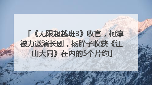 《无限超越班3》收官，柯淳被力邀演长剧，杨肸子收获《江山大同》在内的5个片约