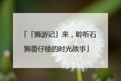 「狮游记」来，聆听石狮番仔楼的时光故事
