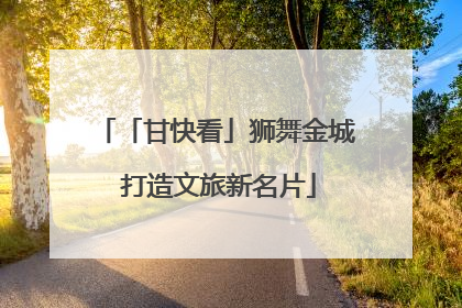 「甘快看」狮舞金城 打造文旅新名片
