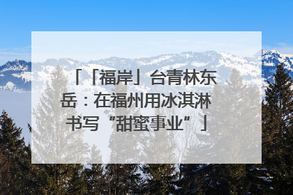 「福岸」台青林东岳：在福州用冰淇淋书写“甜蜜事业”