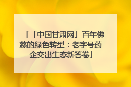 「中国甘肃网」百年佛慈的绿色转型：老字号药企交出生态新答卷