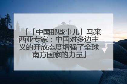 「中国那些事儿」马来西亚专家：中国对多边主义的开放态度增强了全球南方国家的力量