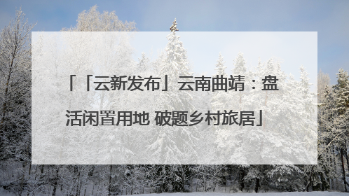「云新发布」云南曲靖：盘活闲置用地 破题乡村旅居