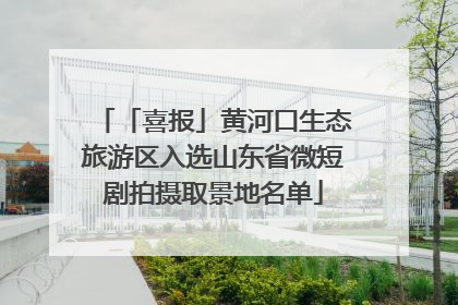 「喜报」黄河口生态旅游区入选山东省微短剧拍摄取景地名单