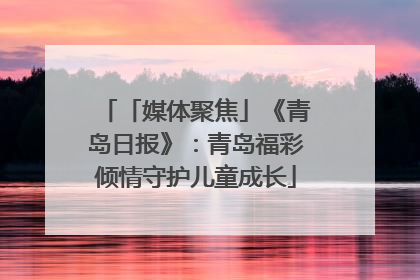 「媒体聚焦」《青岛日报》：青岛福彩倾情守护儿童成长