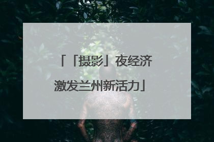 「摄影」夜经济激发兰州新活力