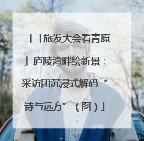 「旅发大会看青原」庐陵湾畔绘新景：采访团沉浸式解码“诗与远方”（图）