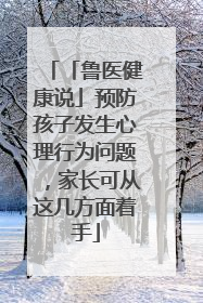 「鲁医健康说」预防孩子发生心理行为问题，家长可从这几方面着手