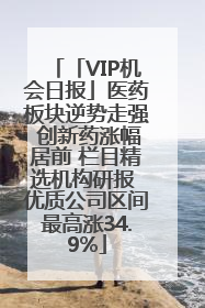 「VIP机会日报」医药板块逆势走强 创新药涨幅居前 栏目精选机构研报 优质公司区间最高涨34.9%