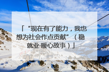 “现在有了能力，我也想为社会作点贡献”（稳就业·暖心故事）
