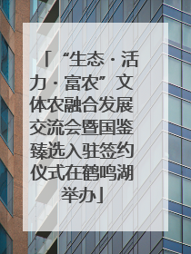 “生态・活力・富农”文体农融合发展交流会暨国鉴臻选入驻签约仪式在鹤鸣湖举办