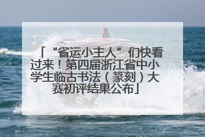 “省运小主人”们快看过来！第四届浙江省中小学生临古书法（篆刻）大赛初评结果公布