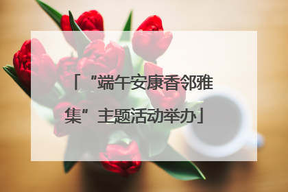 “端午安康香邻雅集”主题活动举办