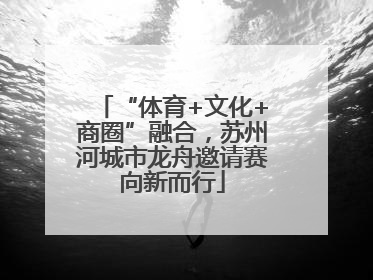 “体育+文化+商圈”融合，苏州河城市龙舟邀请赛向新而行