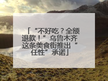 “不好吃？全额退款！”乌鲁木齐这条美食街推出“任性”承诺