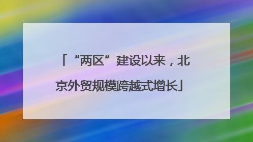 “两区”建设以来，北京外贸规模跨越式增长