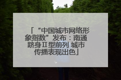 “中国城市网络形象指数”发布：南通跻身Ⅱ型前列 城市传播表现出色