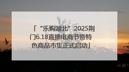 “乐购湖北”2025荆门6.18直播电商节暨特色商品市集正式启动