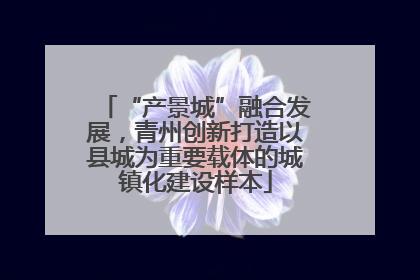“产景城”融合发展，青州创新打造以县城为重要载体的城镇化建设样本