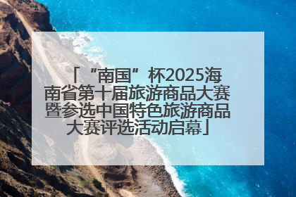 “南国”杯2025海南省第十届旅游商品大赛暨参选中国特色旅游商品大赛评选活动启幕