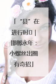 “县”在进行时⑬｜邯郸永年：小螺丝出圈有奇招