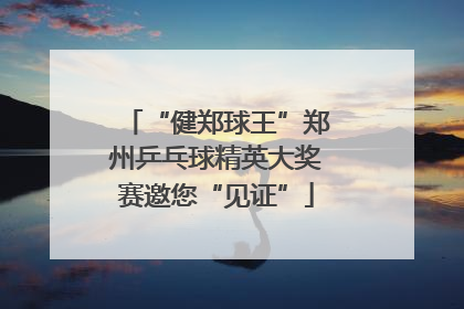 “健郑球王”郑州乒乓球精英大奖赛邀您“见证”