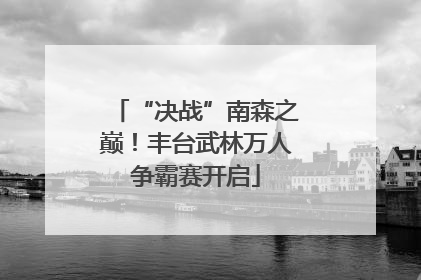 “决战”南森之巅！丰台武林万人争霸赛开启