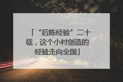 “后陈经验”二十载，这个小村创造的经验走向全国