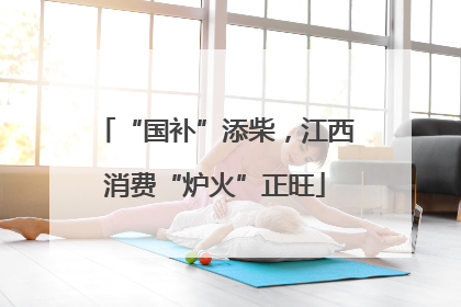 “国补”添柴,江西消费“炉火”正旺