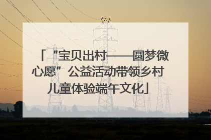 “宝贝出村——圆梦微心愿”公益活动带领乡村儿童体验端午文化