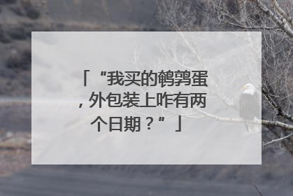 “我买的鹌鹑蛋，外包装上咋有两个日期？”