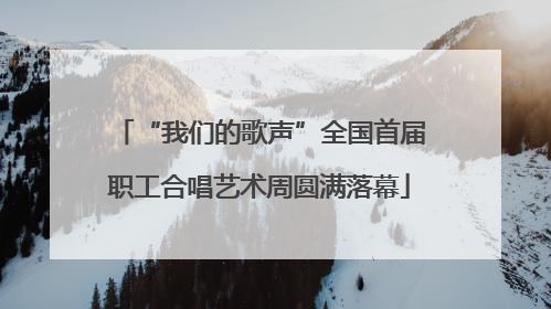 “我们的歌声”全国首届职工合唱艺术周圆满落幕