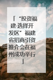 “投资福建·选择开发区”福建省招商引资推介会在福州成功举行