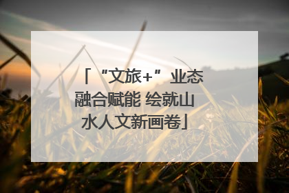 “文旅+”业态融合赋能 绘就山水人文新画卷