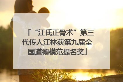 “江氏正骨术”第三代传人江林获第九届全国道德模范提名奖