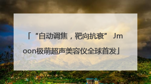 “自动调焦，靶向抗衰” Jmoon极萌超声美容仪全球首发
