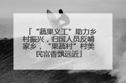 “蔬果义工”助力乡村振兴，归国人员反哺家乡，“果蔬村”村美民富香飘远近