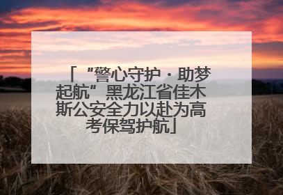 “警心守护・助梦起航”黑龙江省佳木斯公安全力以赴为高考保驾护航