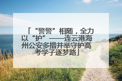 “警警”相随，全力以“护”——连云港海州公安多措并举守护高考学子逐梦路