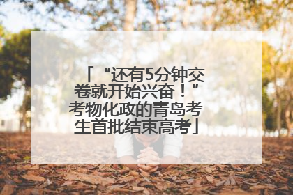 “还有5分钟交卷就开始兴奋！”考物化政的青岛考生首批结束高考