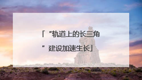 “轨道上的长三角”建设加速生长
