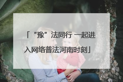 “豫”法同行 一起进入网络普法河南时刻