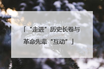 “走进”历史长卷与革命先辈“互动”