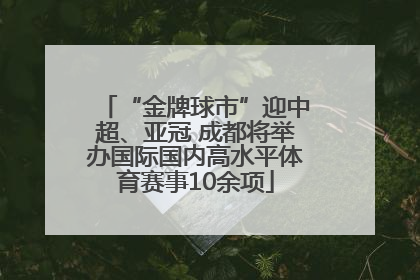 “金牌球市”迎中超、亚冠 成都将举办国际国内高水平体育赛事10余项