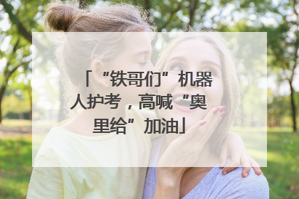“铁哥们”机器人护考，高喊“奥里给”加油