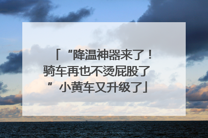 “降温神器来了！骑车再也不烫屁股了”小黄车又升级了