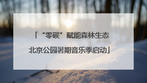 “零碳”赋能森林生态 北京公园暑期音乐季启动