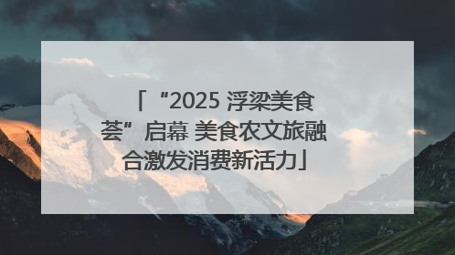 “2025 浮梁美食荟”启幕 美食农文旅融合激发消费新活力