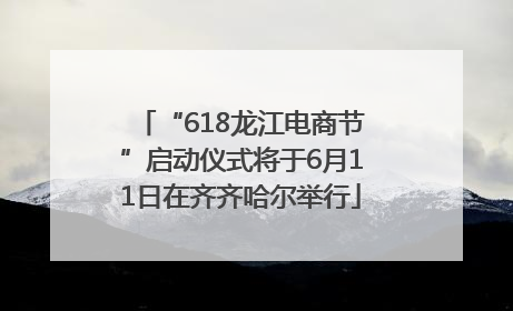“618龙江电商节”启动仪式将于6月11日在齐齐哈尔举行